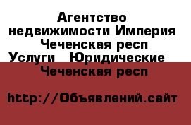 Агентство недвижимости Империя - Чеченская респ. Услуги » Юридические   . Чеченская респ.